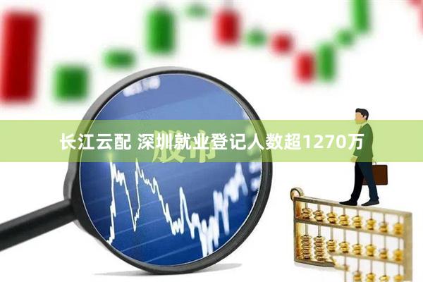 长江云配 深圳就业登记人数超1270万