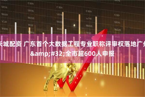 长城配资 广东首个大数据工程专业职称评审权落地广州&#32;全市超600人申报