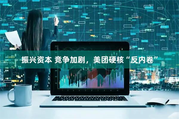振兴资本 竞争加剧，美团硬核“反内卷”