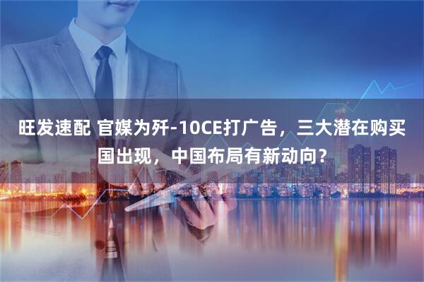 旺发速配 官媒为歼-10CE打广告，三大潜在购买国出现，中国布局有新动向？