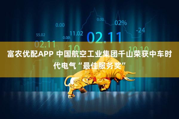 富农优配APP 中国航空工业集团千山荣获中车时代电气“最佳服务奖”