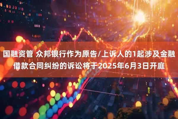 国融资管 众邦银行作为原告/上诉人的1起涉及金融借款合同纠纷的诉讼将于2025年6月3日开庭
