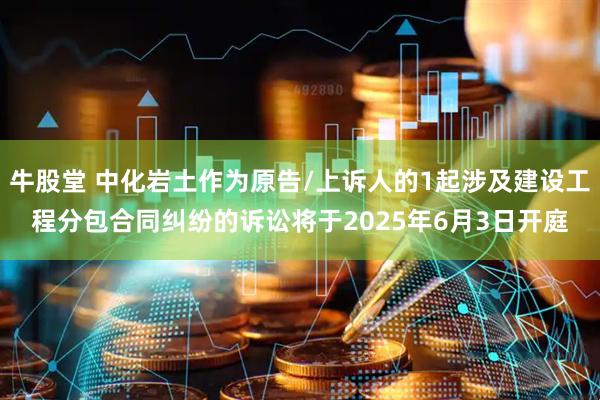 牛股堂 中化岩土作为原告/上诉人的1起涉及建设工程分包合同纠纷的诉讼将于2025年6月3日开庭