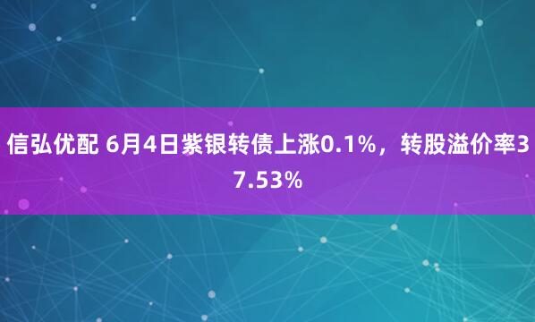 信弘优配 6月4日紫银转债上涨0.1%，转股溢价率37.53%