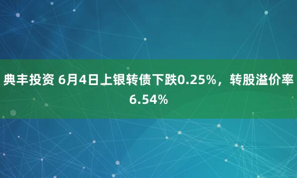 典丰投资 6月4日上银转债下跌0.25%，转股溢价率6.54%