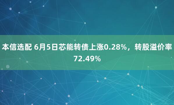 本信选配 6月5日芯能转债上涨0.28%，转股溢价率72.49%