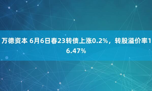 万德资本 6月6日春23转债上涨0.2%，转股溢价率16.47%