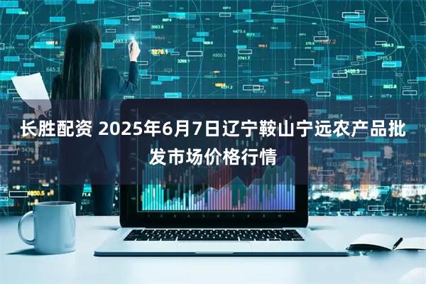 长胜配资 2025年6月7日辽宁鞍山宁远农产品批发市场价格行情
