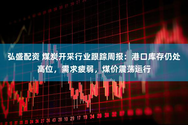 弘盛配资 煤炭开采行业跟踪周报：港口库存仍处高位，需求疲弱，煤价震荡运行