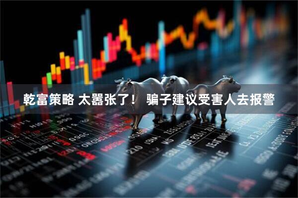 乾富策略 太嚣张了！ 骗子建议受害人去报警