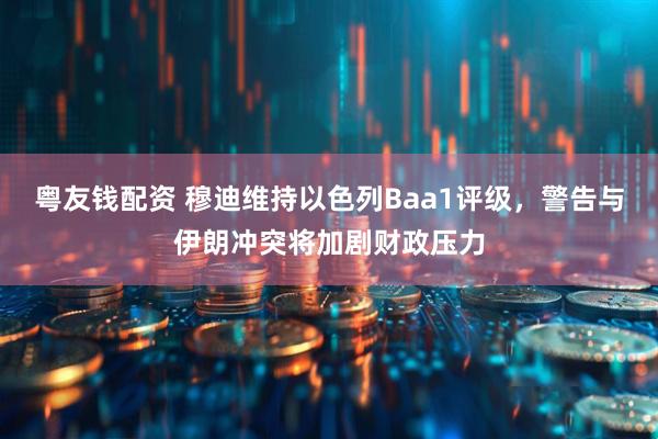 粤友钱配资 穆迪维持以色列Baa1评级，警告与伊朗冲突将加剧财政压力
