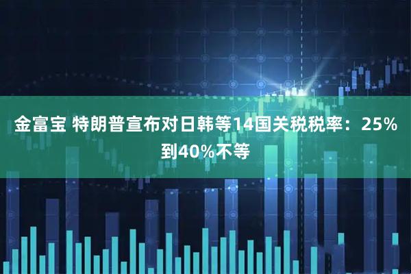 金富宝 特朗普宣布对日韩等14国关税税率：25%到40%不等