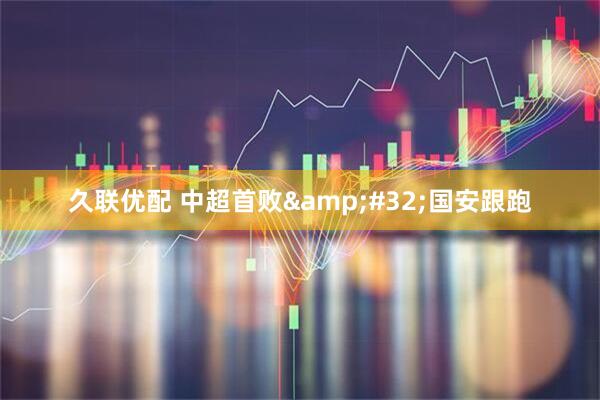 久联优配 中超首败&#32;国安跟跑