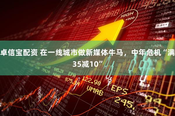 卓信宝配资 在一线城市做新媒体牛马，中年危机“满35减10”