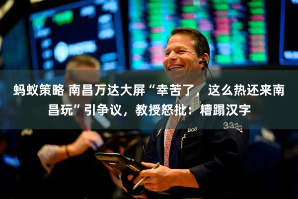 蚂蚁策略 南昌万达大屏“幸苦了，这么热还来南昌玩”引争议，教授怒批：糟蹋汉字