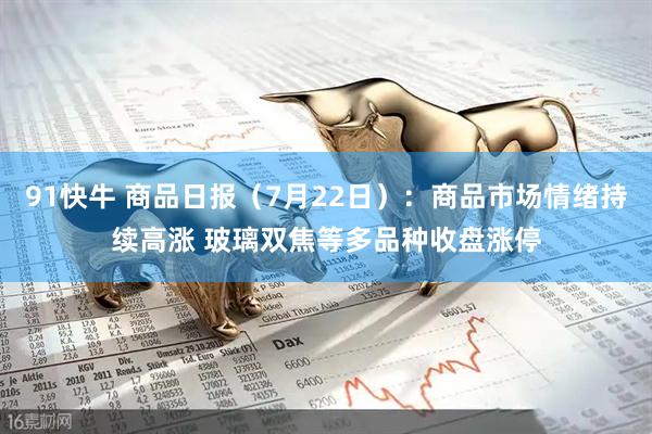 91快牛 商品日报（7月22日）：商品市场情绪持续高涨 玻璃双焦等多品种收盘涨停
