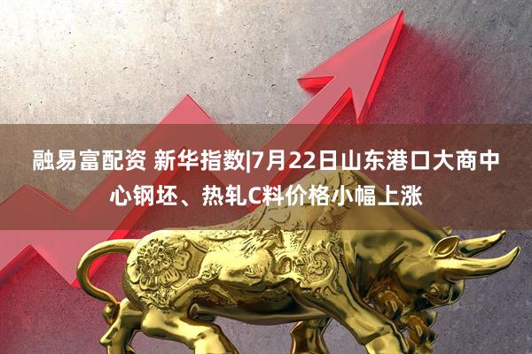 融易富配资 新华指数|7月22日山东港口大商中心钢坯、热轧C料价格小幅上涨