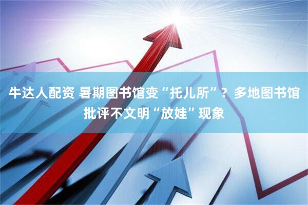 牛达人配资 暑期图书馆变“托儿所”？多地图书馆批评不文明“放娃”现象