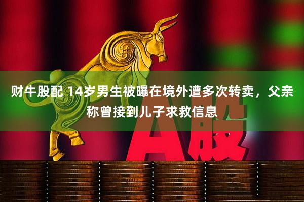 财牛股配 14岁男生被曝在境外遭多次转卖，父亲称曾接到儿子求救信息