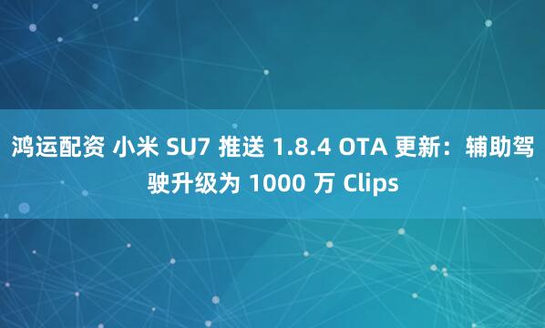 鸿运配资 小米 SU7 推送 1.8.4 OTA 更新：辅助驾驶升级为 1000 万 Clips