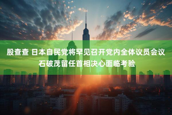 股查查 日本自民党将罕见召开党内全体议员会议 石破茂留任首相决心面临考验
