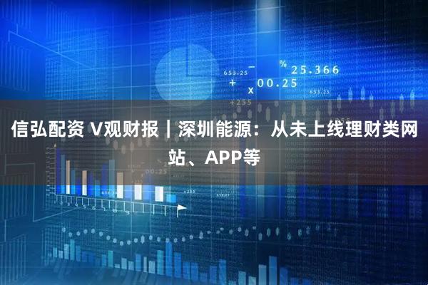 信弘配资 V观财报｜深圳能源：从未上线理财类网站、APP等