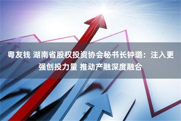 粤友钱 湖南省股权投资协会秘书长钟璐：注入更强创投力量 推动产融深度融合