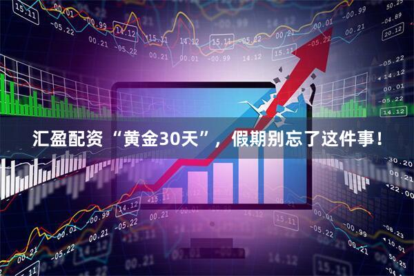 汇盈配资 “黄金30天”，假期别忘了这件事！