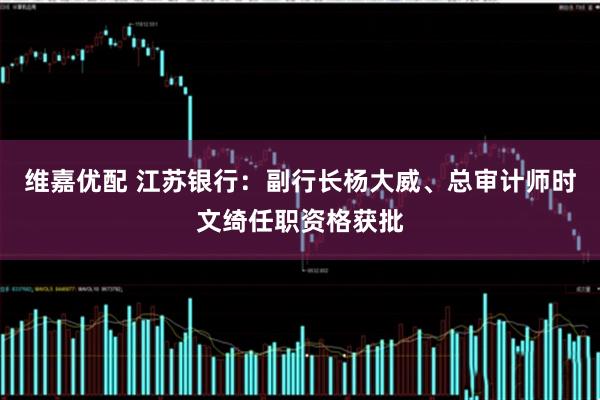 维嘉优配 江苏银行：副行长杨大威、总审计师时文绮任职资格获批