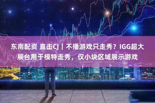 东南配资 直击CJ｜不播游戏只走秀？IGG超大展台用于模特走秀，仅小块区域展示游戏
