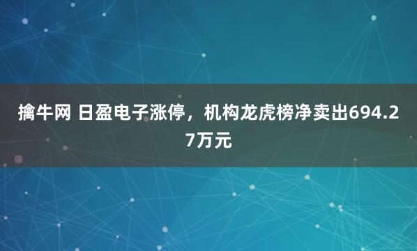 擒牛网 日盈电子涨停，机构龙虎榜净卖出694.27万元