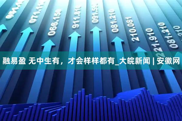 融易盈 无中生有，才会样样都有_大皖新闻 | 安徽网
