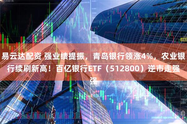易云达配资 强业绩提振，青岛银行领涨4%，农业银行续刷新高！百亿银行ETF（512800）逆市走强