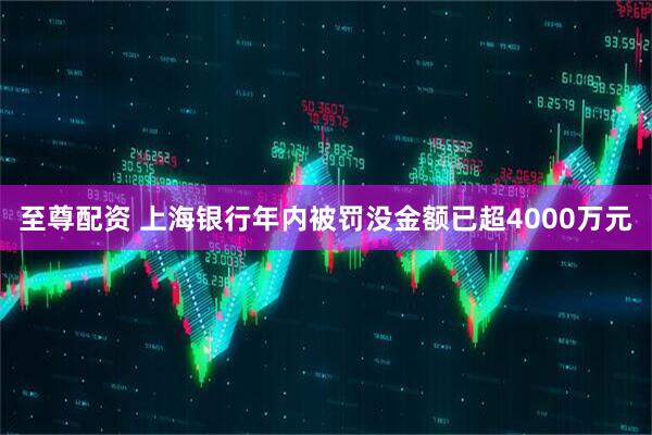 至尊配资 上海银行年内被罚没金额已超4000万元
