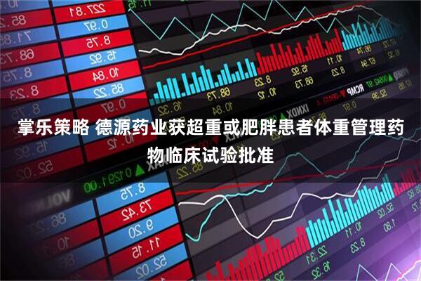 掌乐策略 德源药业获超重或肥胖患者体重管理药物临床试验批准