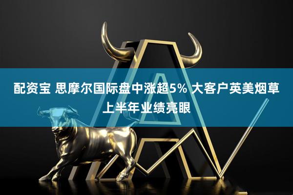 配资宝 思摩尔国际盘中涨超5% 大客户英美烟草上半年业绩亮眼