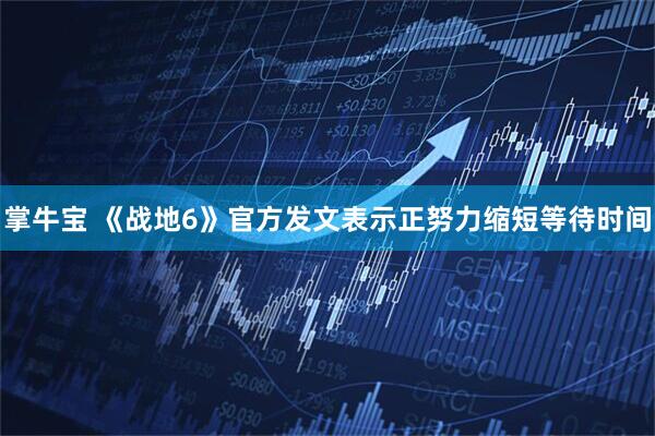 掌牛宝 《战地6》官方发文表示正努力缩短等待时间