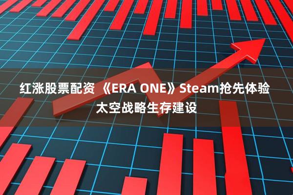 红涨股票配资 《ERA ONE》Steam抢先体验 太空战略生存建设