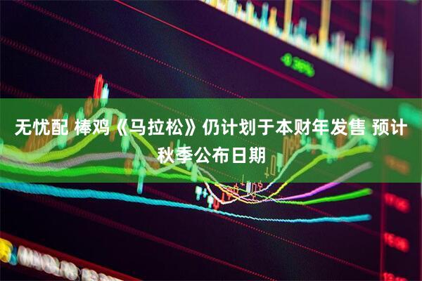 无忧配 棒鸡《马拉松》仍计划于本财年发售 预计秋季公布日期