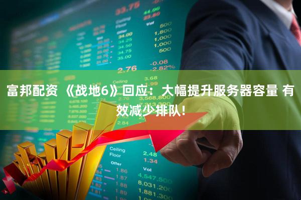 富邦配资 《战地6》回应：大幅提升服务器容量 有效减少排队!