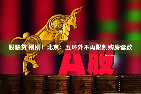 股融贷 刚刚！北京：五环外不再限制购房套数