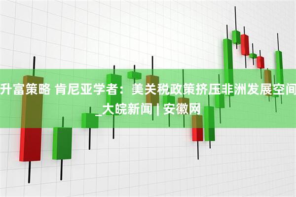 升富策略 肯尼亚学者：美关税政策挤压非洲发展空间_大皖新闻 | 安徽网
