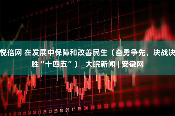 悦倍网 在发展中保障和改善民生（奋勇争先，决战决胜“十四五”）_大皖新闻 | 安徽网