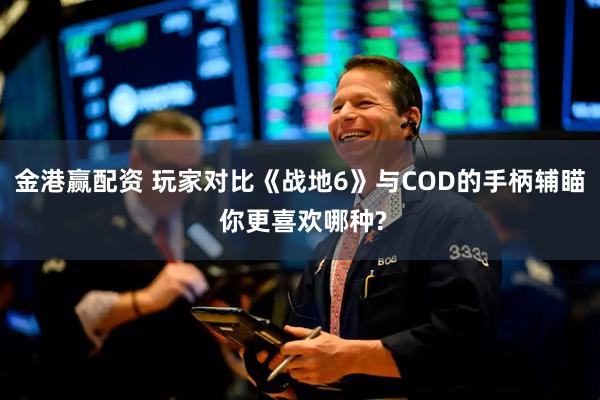 金港赢配资 玩家对比《战地6》与COD的手柄辅瞄 你更喜欢哪种?