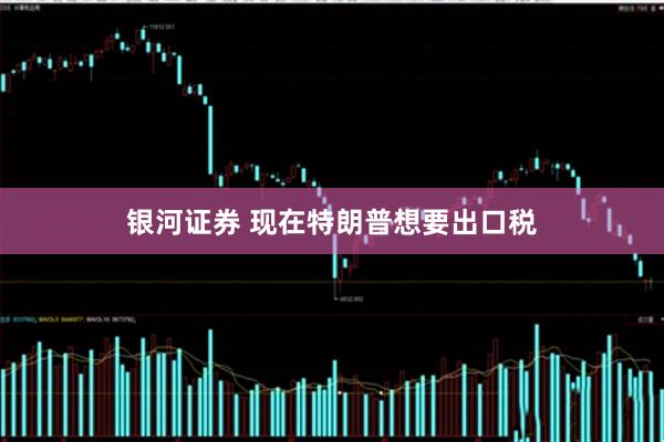 银河证券 现在特朗普想要出口税