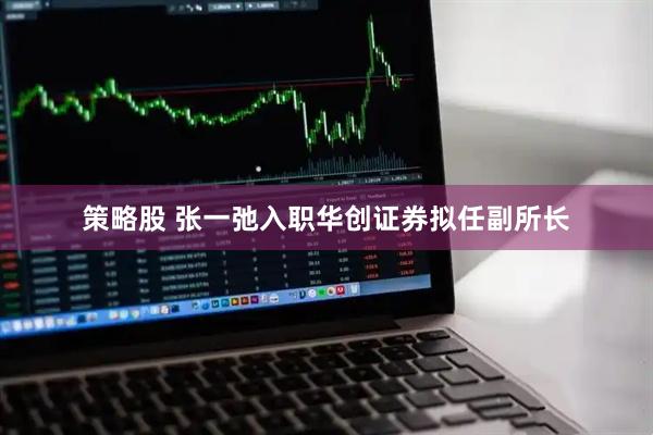 策略股 张一弛入职华创证券拟任副所长