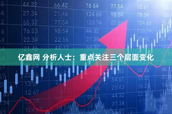 亿鑫网 分析人士：重点关注三个层面变化