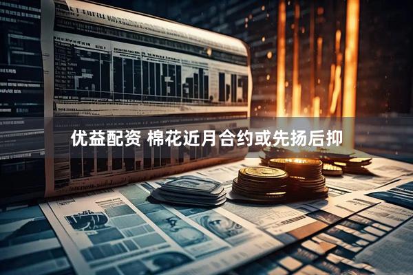 优益配资 棉花近月合约或先扬后抑