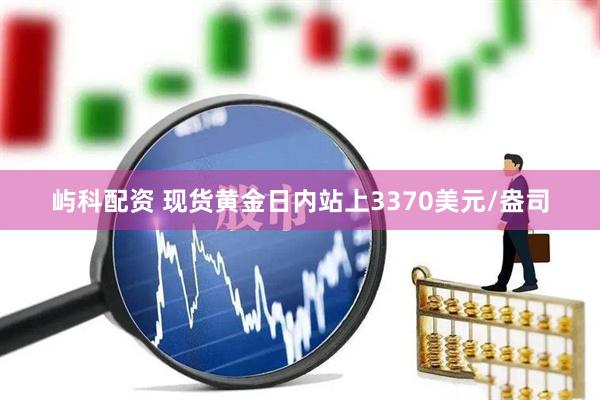屿科配资 现货黄金日内站上3370美元/盎司