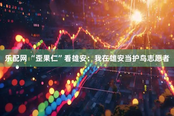 乐配网 “歪果仁”看雄安：我在雄安当护鸟志愿者